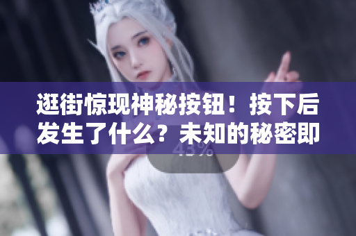 逛街驚現(xiàn)神秘按鈕！按下后發(fā)生了什么？未知的秘密即將揭曉
