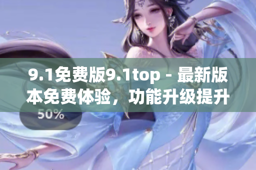 9.1免費(fèi)版9.1top - 最新版本免費(fèi)體驗(yàn)，功能升級(jí)提升使用體驗(yàn)