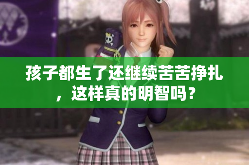 孩子都生了還繼續(xù)苦苦掙扎，這樣真的明智嗎？