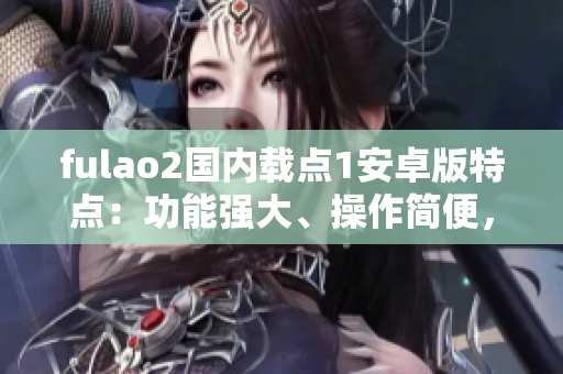 fulao2國內(nèi)載點1安卓版特點：功能強大、操作簡便，全新升級，更穩(wěn)定更流暢。