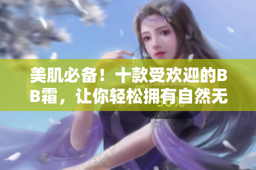 美肌必備！十款受歡迎的BB霜，讓你輕松擁有自然無瑕的肌膚