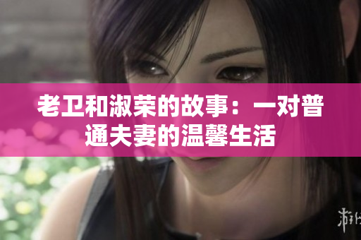 老衛(wèi)和淑榮的故事：一對普通夫妻的溫馨生活