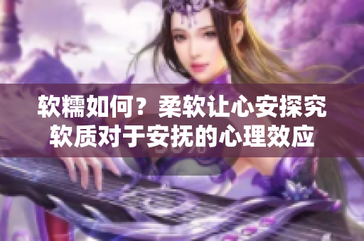 軟糯如何？柔軟讓心安探究軟質(zhì)對(duì)于安撫的心理效應(yīng)