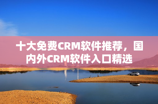 十大免費(fèi)CRM軟件推薦，國內(nèi)外CRM軟件入口精選