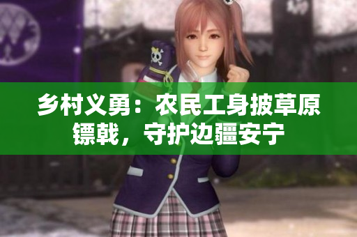 鄉(xiāng)村義勇：農(nóng)民工身披草原鏢戟，守護(hù)邊疆安寧