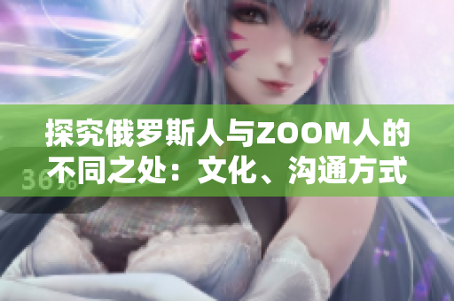 探究俄羅斯人與ZOOM人的不同之處：文化、溝通方式及工作習(xí)慣的對(duì)比分析