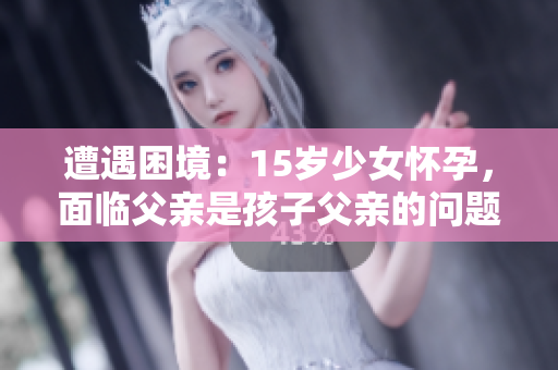 遭遇困境：15歲少女懷孕，面臨父親是孩子父親的問題該如何應(yīng)對(duì)？