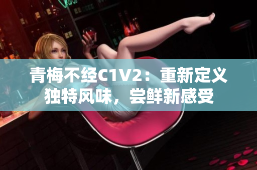 青梅不經(jīng)C1V2：重新定義獨(dú)特風(fēng)味，嘗鮮新感受
