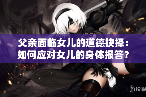 父親面臨女兒的道德抉擇：如何應(yīng)對(duì)女兒的身體報(bào)答？