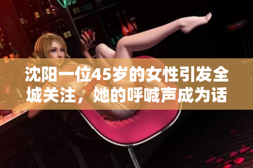 沈陽一位45歲的女性引發(fā)全城關注，她的呼喊聲成為話題焦點
