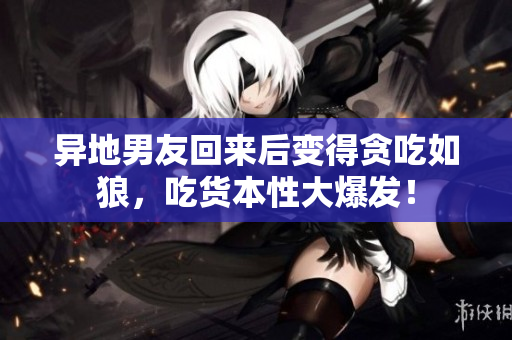 異地男友回來后變得貪吃如狼，吃貨本性大爆發(fā)！
