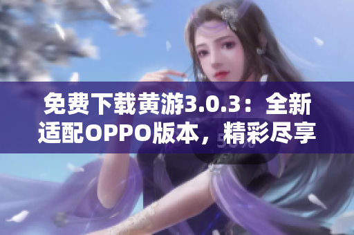 免費(fèi)下載黃游3.0.3:全新適配OPPO版本,精彩盡享 免費(fèi)下載黃游3.0.3:全新適配OPPO版本,精彩盡享