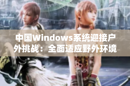 中國Windows系統(tǒng)迎接戶外挑戰(zhàn)：全面適應野外環(huán)境，實現(xiàn)卓越表現(xiàn)