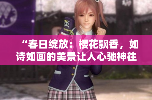 “春日綻放：櫻花飄香，如詩如畫的美景讓人心馳神往”