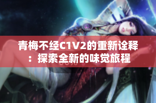 青梅不經(jīng)C1V2的重新詮釋：探索全新的味覺(jué)旅程