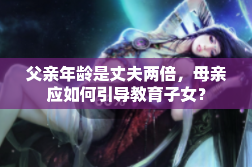 父親年齡是丈夫兩倍，母親應(yīng)如何引導(dǎo)教育子女？