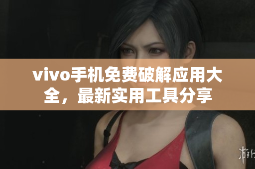 vivo手機免費破解應(yīng)用大全，最新實用工具分享