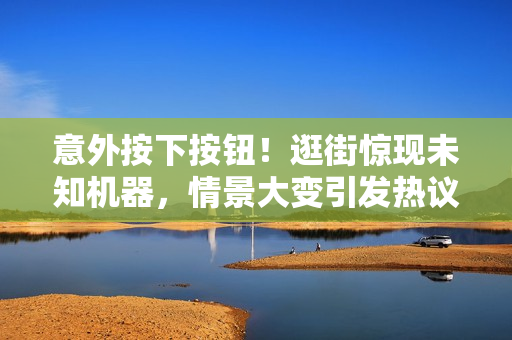 意外按下按鈕！逛街驚現(xiàn)未知機器，情景大變引發(fā)熱議