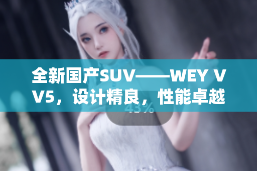 全新國(guó)產(chǎn)SUV——WEY VV5，設(shè)計(jì)精良，性能卓越，實(shí)力搶眼