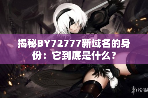 揭秘BY72777新域名的身份：它到底是什么？