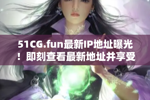 51CG.fun最新IP地址曝光！即刻查看最新地址并享受游戲樂(lè)趣