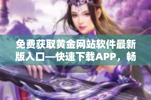 免費獲取黃金網(wǎng)站軟件最新版入口—快速下載APP，暢享精彩內(nèi)容