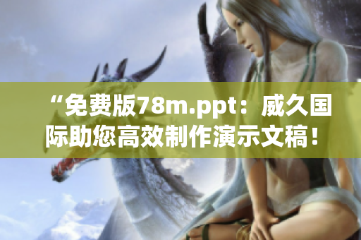 “免費版78m.ppt：威久國際助您高效制作演示文稿！”