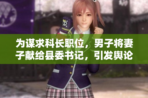 為謀求科長職位，男子將妻子獻(xiàn)給縣委書記，引發(fā)輿論關(guān)注