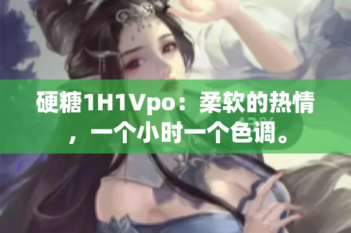 硬糖1H1Vpo：柔軟的熱情，一個(gè)小時(shí)一個(gè)色調(diào)。