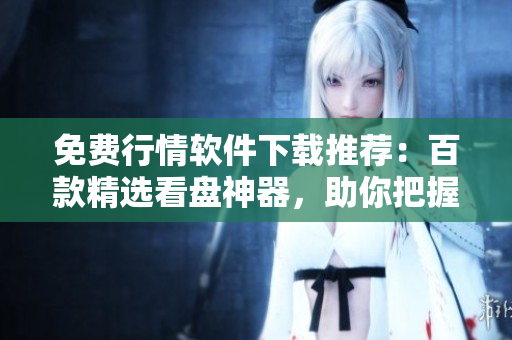 免費(fèi)行情軟件下載推薦：百款精選看盤神器，助你把握投資良機(jī)