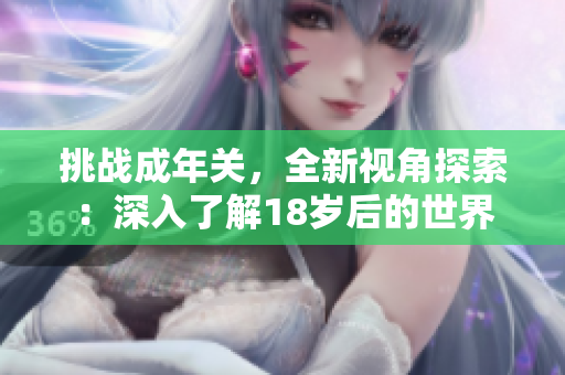 挑戰(zhàn)成年關(guān)，全新視角探索：深入了解18歲后的世界