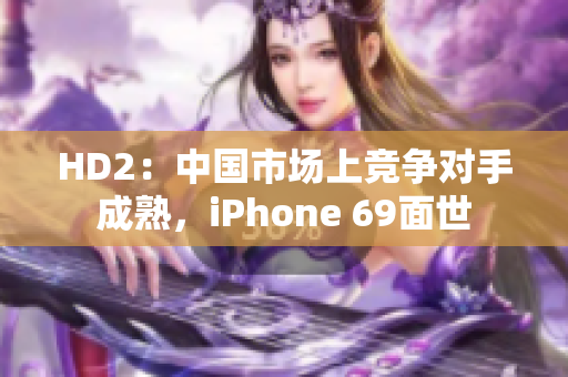 HD2：中國市場上競爭對手成熟，iPhone 69面世