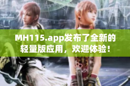 MH115.app發(fā)布了全新的輕量版應(yīng)用，歡迎體驗(yàn)！