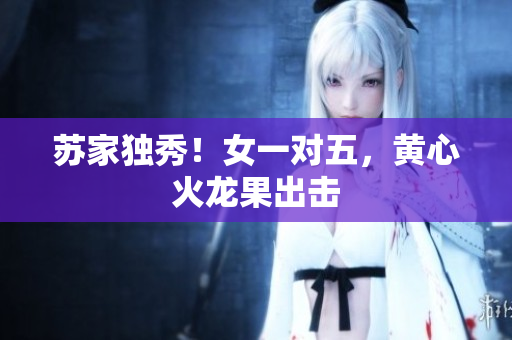 蘇家獨(dú)秀！女一對(duì)五，黃心火龍果出擊