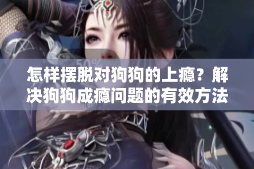 怎樣擺脫對(duì)狗狗的上癮？解決狗狗成癮問題的有效方法