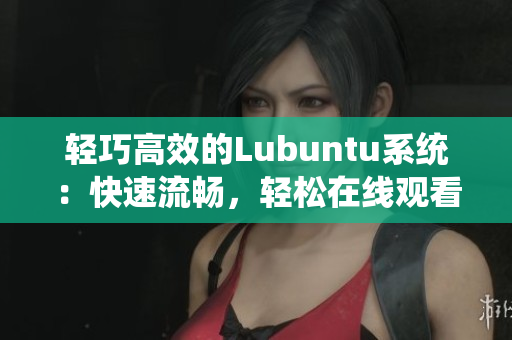 輕巧高效的Lubuntu系統(tǒng)：快速流暢，輕松在線觀看和下載i