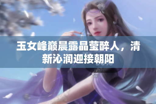玉女峰巔晨露晶瑩醉人，清新沁潤(rùn)迎接朝陽(yáng)