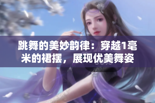 跳舞的美妙韻律：穿越1毫米的裙擺，展現優(yōu)美舞姿