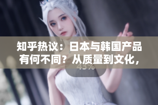 知乎熱議：日本與韓國(guó)產(chǎn)品有何不同？從質(zhì)量到文化，一一分析解讀！