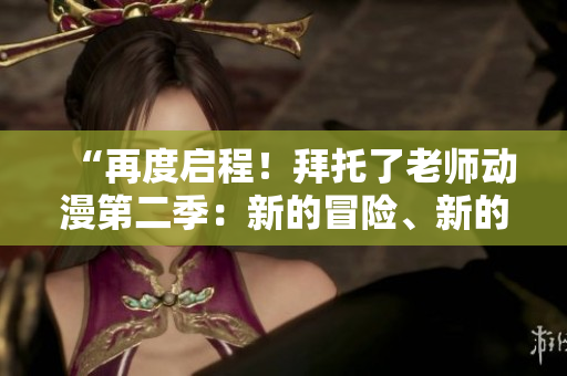 “再度啟程！拜托了老師動(dòng)漫第二季：新的冒險(xiǎn)、新的挑戰(zhàn)！”