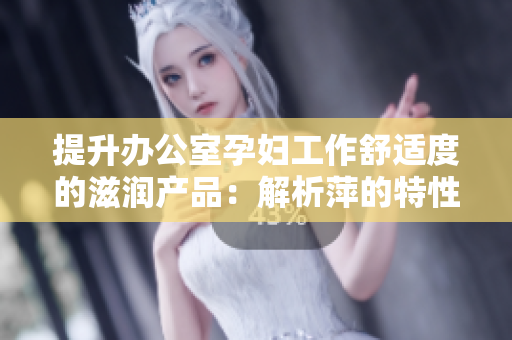 提升辦公室孕婦工作舒適度的滋潤(rùn)產(chǎn)品：解析萍的特性與功能