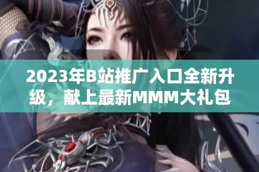 2023年B站推廣入口全新升級(jí)，獻(xiàn)上最新MMM大禮包