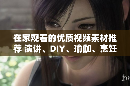 在家觀(guān)看的優(yōu)質(zhì)視頻素材推薦 演講、DIY、瑜伽、烹飪、音樂(lè)演奏等視頻資源推薦