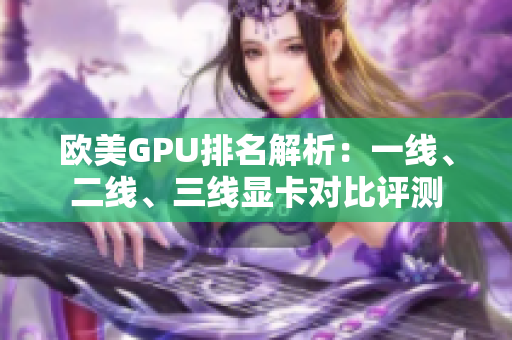 歐美GPU排名解析：一線、二線、三線顯卡對(duì)比評(píng)測(cè)