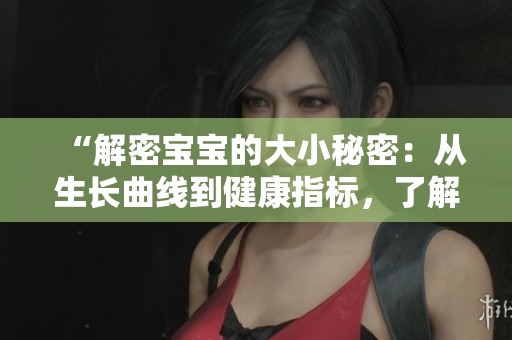“解密寶寶的大小秘密：從生長(zhǎng)曲線到健康指標(biāo)，了解寶寶成長(zhǎng)的關(guān)鍵”