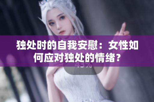 獨(dú)處時(shí)的自我安慰：女性如何應(yīng)對(duì)獨(dú)處的情緒？