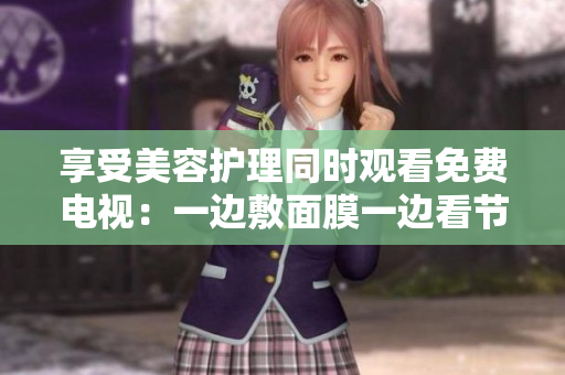 享受美容護(hù)理同時(shí)觀看免費(fèi)電視：一邊敷面膜一邊看節(jié)目的新體驗(yàn)！