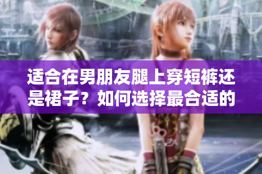 適合在男朋友腿上穿短褲還是裙子？如何選擇最合適的穿著方式