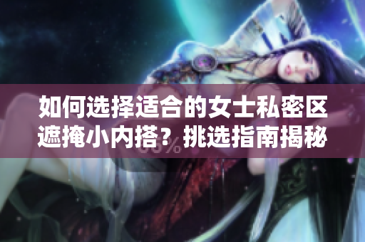 如何選擇適合的女士私密區(qū)遮掩小內(nèi)搭？挑選指南揭秘