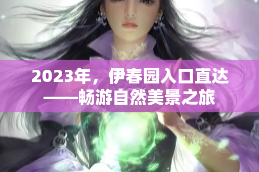 2023年，伊春園入口直達(dá)——暢游自然美景之旅